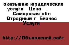 оказываю юридические услуги › Цена ­ 1 500 - Самарская обл., Отрадный г. Бизнес » Услуги   